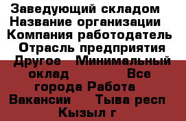 Заведующий складом › Название организации ­ Компания-работодатель › Отрасль предприятия ­ Другое › Минимальный оклад ­ 15 000 - Все города Работа » Вакансии   . Тыва респ.,Кызыл г.